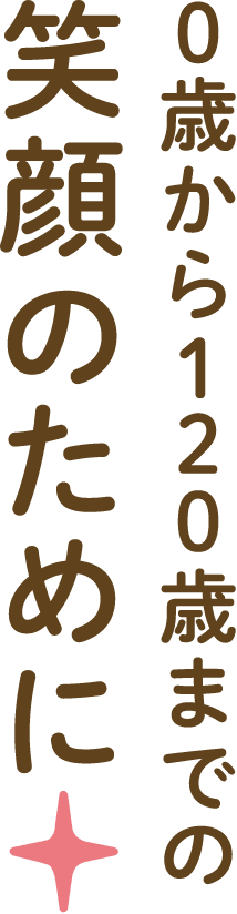 0歳から120歳までの笑顔のために