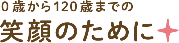 0歳から120歳までの笑顔のために